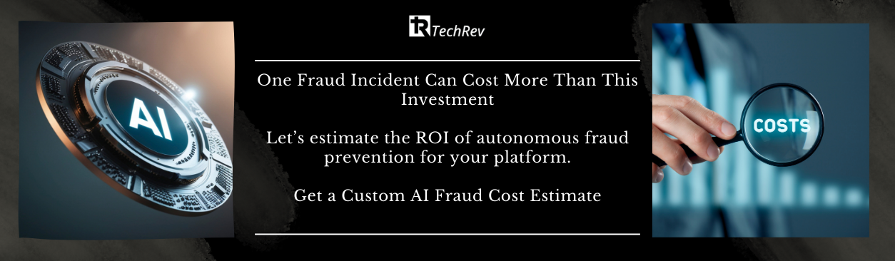 One Fraud Incident Can Cost More Than This Investment Let’s estimate the ROI of autonomous fraud prevention for your platform. Get a Custom AI Fraud Cost Estimate